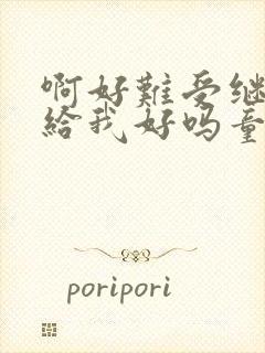 啊好难受继续再给我好吗童声版