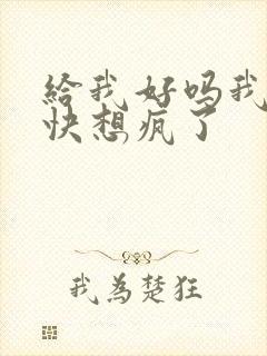 给我好吗我想你快想疯了
