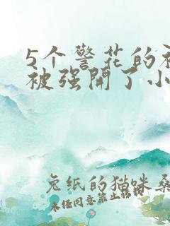 5个警花的初苞被强开了小说