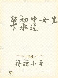 帮初中女生疏通下水道