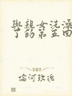 与亲女洗澡时伦了的第五回