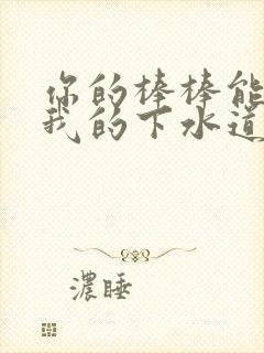 你的棒棒能通通我的下水道吗