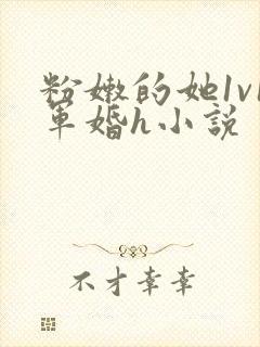 粉嫩的她1v1军婚h小说