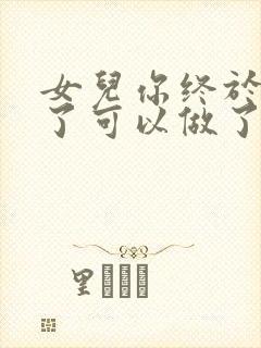 女儿你终于长大了可以做了