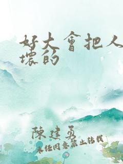 好大会把人家弄坏的