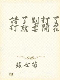 错了别打了 再打就要开花了