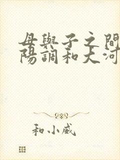 母与子之间的阴阳调和大河自西