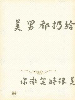 美男都扔给我吧