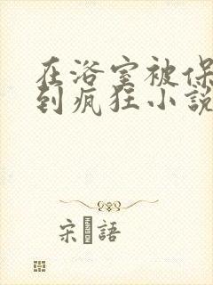 在浴室被保安C到疯狂小说