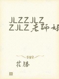 JLZZJLZZJLZ老师好多的水