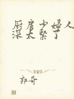 厨房少妇人妻好深太紧了