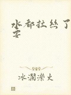 水都拉丝了还不要