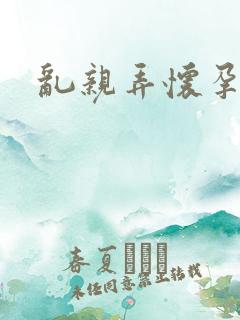 乱亲弄怀孕小说