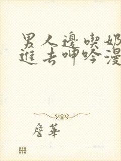 男人边吃奶边挵进去呻吟漫画