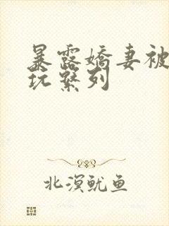 暴露娇妻被别人玩系列