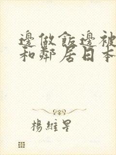 边做饭边被躁我和邻居日本