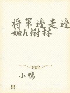 将军边走边挺进她h树林