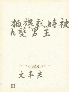 拍裸戏时被c了h双男主