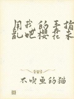 用我的手指来扰乱吧樱花未增删翻译