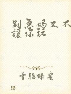 别急妈又不是不让你玩