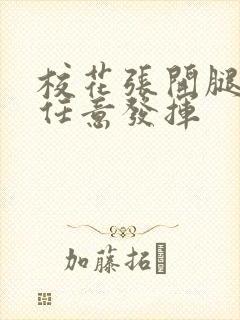 校花张开腿让我任意发挥