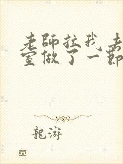 老师拉我去办公室做了一节课英语