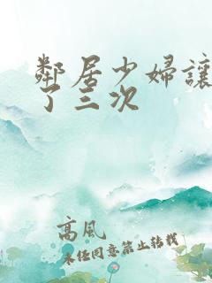 邻居少妇让我爽了三次