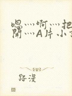 嗯灬啊灬把腿张开灬A片小说