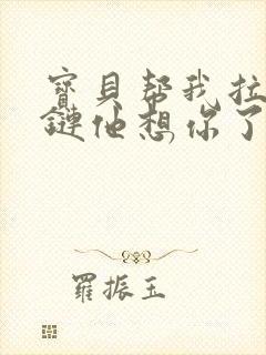 宝贝帮我拉开拉链他想你了