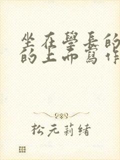 坐在学长的硬硬的上面写作业