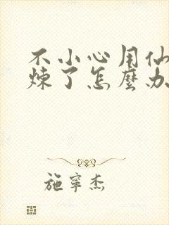 不小心用仙君修炼了怎么办