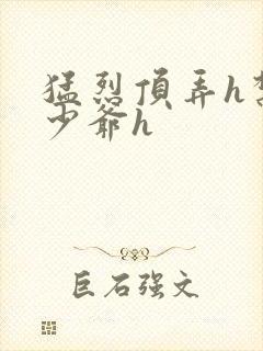 猛烈顶弄h禁欲少爷h