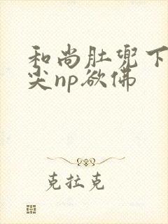 和尚肚兜下玩乳尖np欲佛