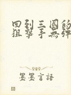 回到三国的特种狙击手无弹窗