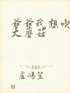 爷爷我想吃你的大蘑菇