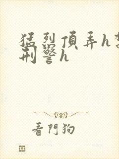 猛烈顶弄h禁欲刑警h