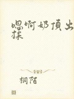 嗯啊奶顶出来了揉