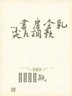 ...书房含乳尖h调教