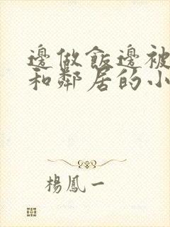 边做饭边被躁我和邻居的小