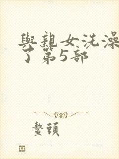 与亲女洗澡时伦了第5部