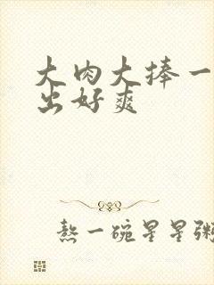 大肉大捧一进一出好爽