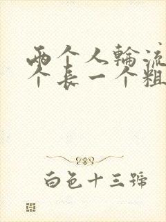 两个人轮流干一个长一个粗