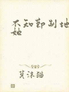 不知节制地索要她