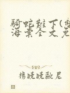 骑蛇难下(双)海棠全文免费阅读