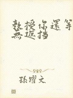 教授你还等什么无遮挡