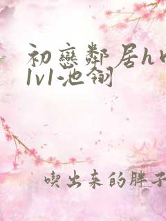 初恋邻居h肉肉1v1池翎