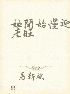 她开始慢迎迎合老旺