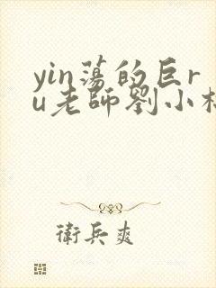 yin荡的巨ru老师刘小棉