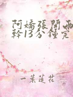 阿娇张开两腿实干13分钟完整版