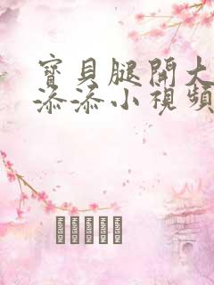 宝贝腿开大点我添添小视频